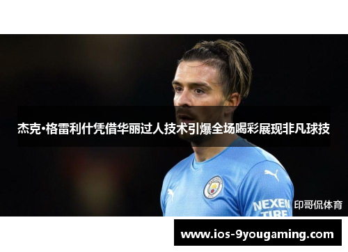 杰克·格雷利什凭借华丽过人技术引爆全场喝彩展现非凡球技 杰克·格雷利什凭借华丽过人技术引爆全场喝彩展现非凡球技