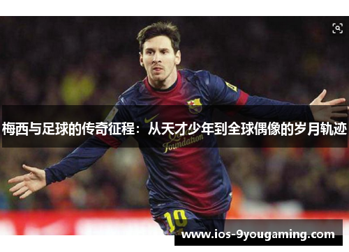 梅西与足球的传奇征程：从天才少年到全球偶像的岁月轨迹