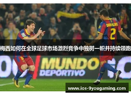 梅西如何在全球足球市场激烈竞争中独树一帜并持续领跑