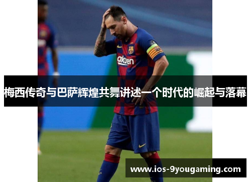 梅西传奇与巴萨辉煌共舞讲述一个时代的崛起与落幕 梅西传奇与巴萨辉煌共舞讲述一个时代的崛起与落幕