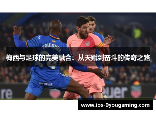 梅西与足球的完美融合：从天赋到奋斗的传奇之路