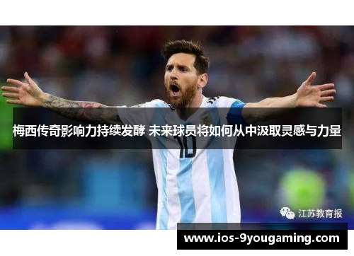 梅西传奇影响力持续发酵 未来球员将如何从中汲取灵感与力量 梅西传奇影响力持续发酵 未来球员将如何从中汲取灵感与力量