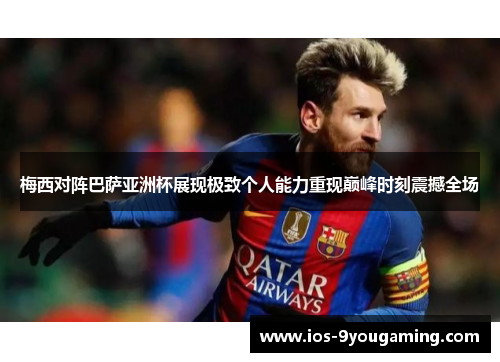 梅西对阵巴萨亚洲杯展现极致个人能力重现巅峰时刻震撼全场 梅西对阵巴萨亚洲杯展现极致个人能力重现巅峰时刻震撼全场