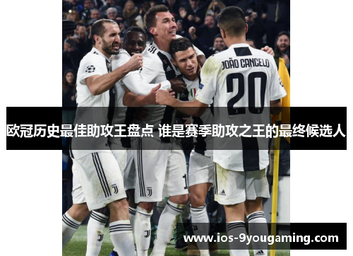 欧冠历史最佳助攻王盘点 谁是赛季助攻之王的最终候选人 欧冠历史最佳助攻王盘点 谁是赛季助攻之王的最终候选人