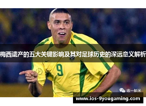 梅西遗产的五大关键影响及其对足球历史的深远意义解析 梅西遗产的五大关键影响及其对足球历史的深远意义解析