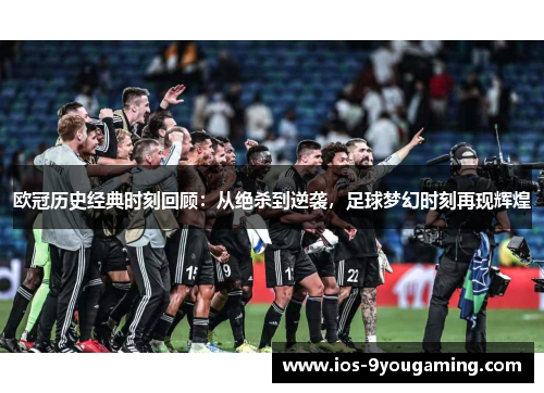 欧冠历史经典时刻回顾：从绝杀到逆袭，足球梦幻时刻再现辉煌