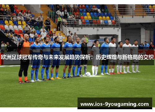 欧洲足球冠军传奇与未来发展趋势探析：历史辉煌与新格局的交织