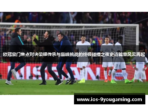 欧冠豪门焦点对决荣耀传承与巅峰挑战的终极碰撞之夜史诗篇章风云再起