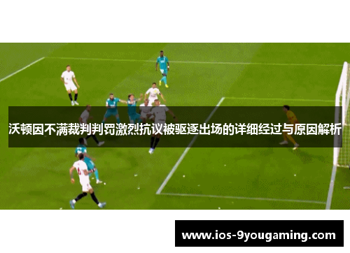 沃顿因不满裁判判罚激烈抗议被驱逐出场的详细经过与原因解析