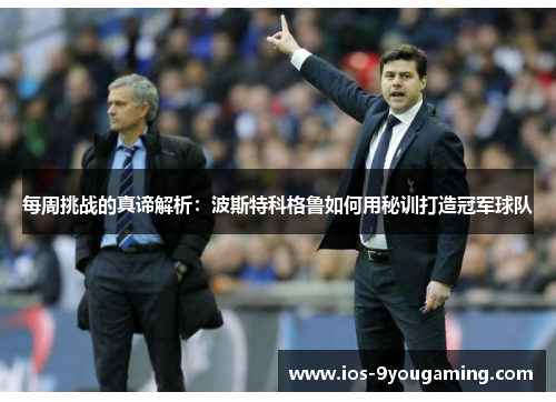 每周挑战的真谛解析:波斯特科格鲁如何用秘训打造冠军球队 每周挑战的真谛解析:波斯特科格鲁如何用秘训打造冠军球队