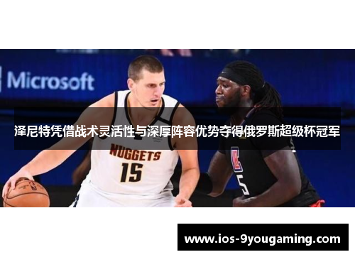 泽尼特凭借战术灵活性与深厚阵容优势夺得俄罗斯超级杯冠军