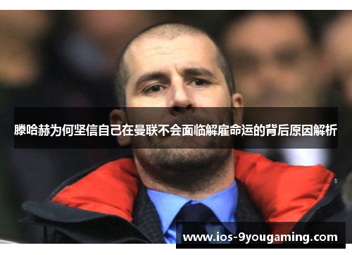 滕哈赫为何坚信自己在曼联不会面临解雇命运的背后原因解析