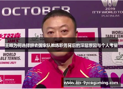 王皓为何选择辞去国家队教练职务背后的深层原因与个人考量