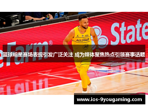 篮球明星赛场表现引发广泛关注 成为媒体聚焦热点引领赛事话题